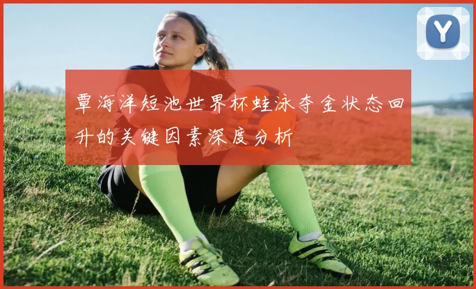 覃海洋短池世界杯蛙泳夺金状态回升的关键因素深度分析