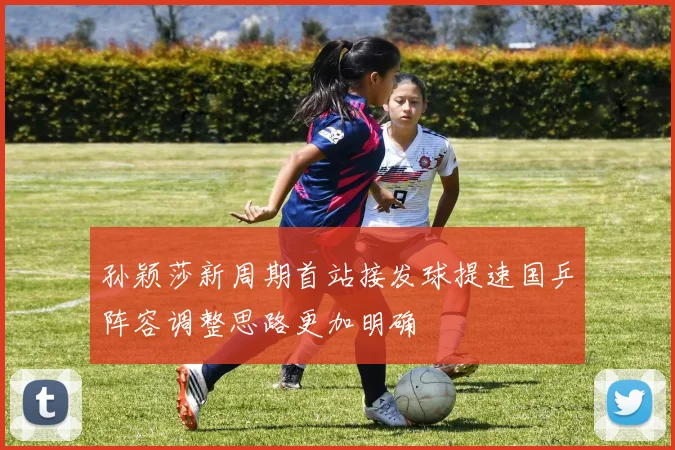 孙颖莎新周期首站接发球提速国乒阵容调整思路更加明确